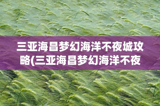 三亚海昌梦幻海洋不夜城攻略(三亚海昌梦幻海洋不夜城门票)