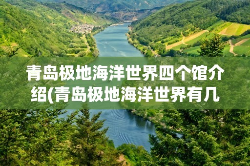 青岛极地海洋世界四个馆介绍(青岛极地海洋世界有几个馆)