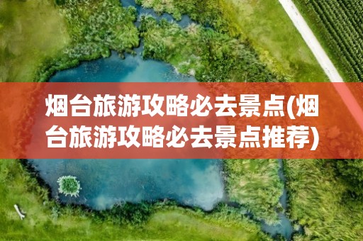 烟台旅游攻略必去景点(烟台旅游攻略必去景点推荐)