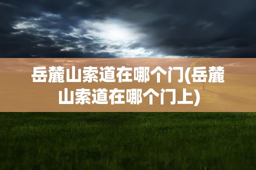 岳麓山索道在哪个门(岳麓山索道在哪个门上)