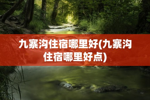 九寨沟住宿哪里好(九寨沟住宿哪里好点)