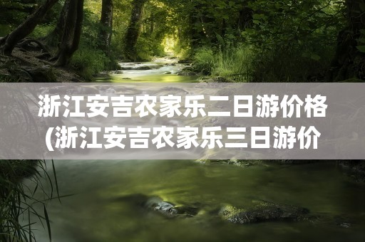 浙江安吉农家乐二日游价格(浙江安吉农家乐三日游价格)