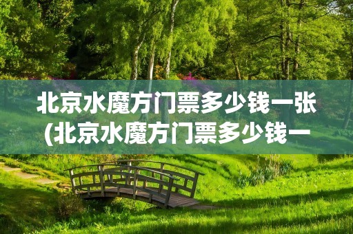 北京水魔方门票多少钱一张(北京水魔方门票多少钱一张票)