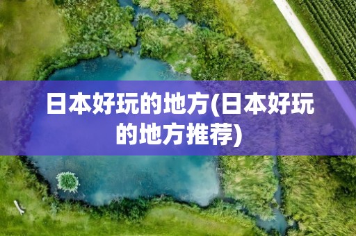 日本好玩的地方(日本好玩的地方推荐)