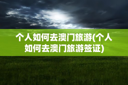 个人如何去澳门旅游(个人如何去澳门旅游签证)