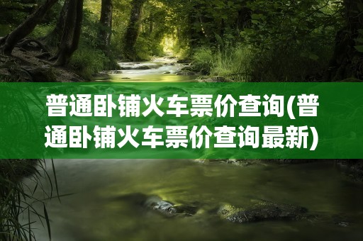 普通卧铺火车票价查询(普通卧铺火车票价查询最新)