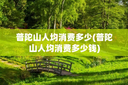 普陀山人均消费多少(普陀山人均消费多少钱)
