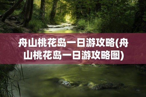 舟山桃花岛一日游攻略(舟山桃花岛一日游攻略图)