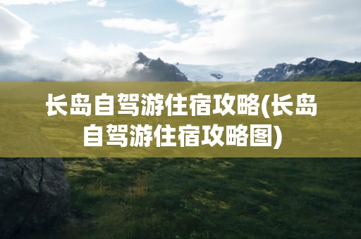 长岛自驾游住宿攻略(长岛自驾游住宿攻略图)