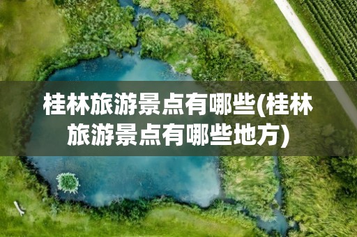 桂林旅游景点有哪些(桂林旅游景点有哪些地方)