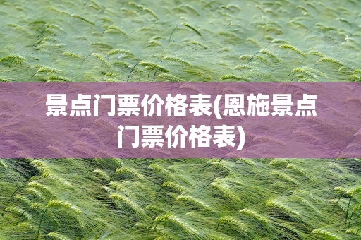 景点门票价格表(恩施景点门票价格表)
