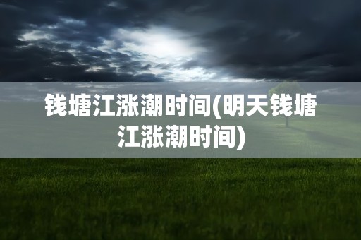 钱塘江涨潮时间(明天钱塘江涨潮时间)
