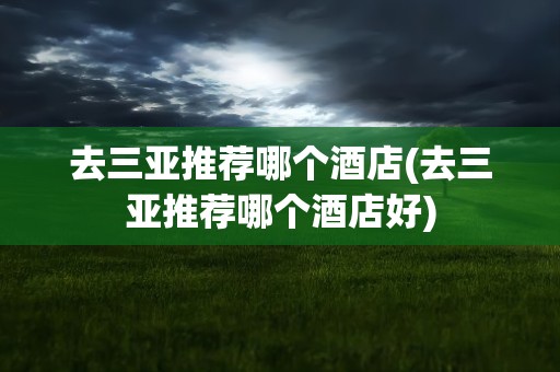 去三亚推荐哪个酒店(去三亚推荐哪个酒店好)