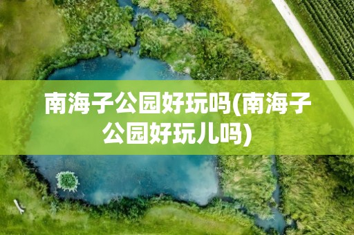 南海子公园好玩吗(南海子公园好玩儿吗)