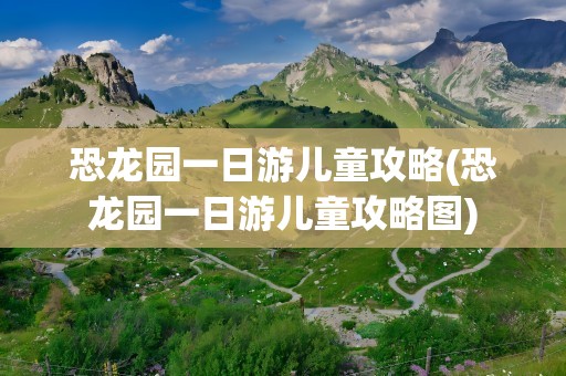 恐龙园一日游儿童攻略(恐龙园一日游儿童攻略图)