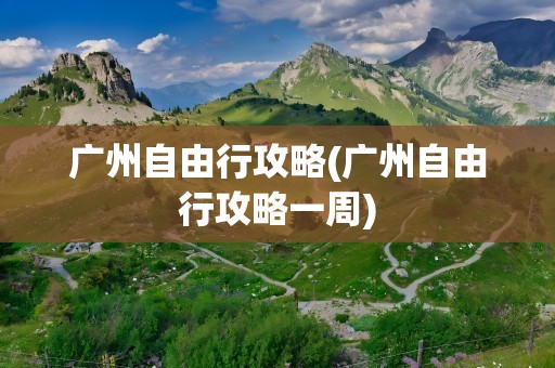 广州自由行攻略(广州自由行攻略一周)