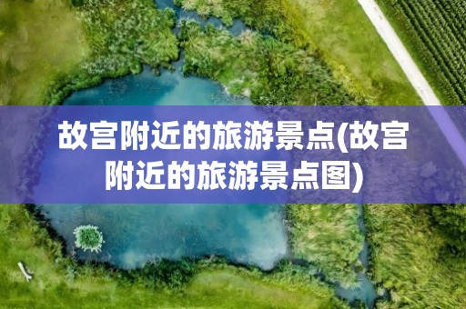 故宫附近的旅游景点(故宫附近的旅游景点图)