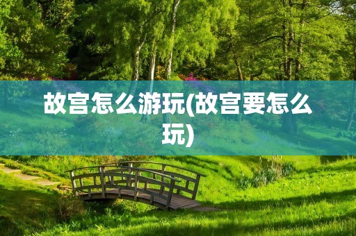 故宫怎么游玩(故宫要怎么玩)