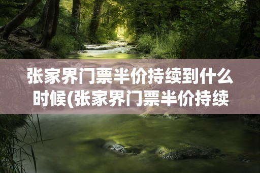张家界门票半价持续到什么时候(张家界门票半价持续到什么时候结束)