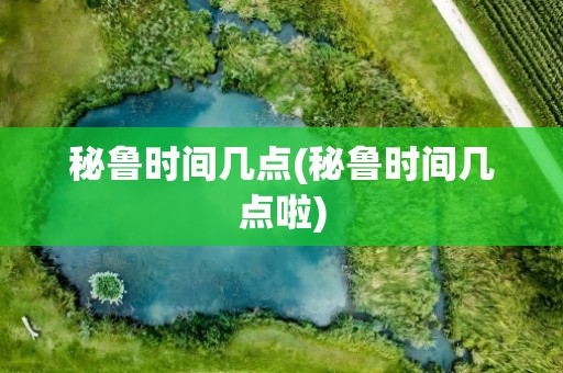 秘鲁时间几点(秘鲁时间几点啦)