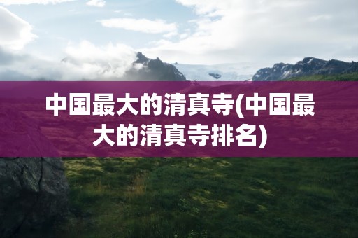 中国最大的清真寺(中国最大的清真寺排名)