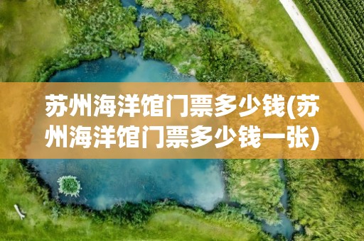 苏州海洋馆门票多少钱(苏州海洋馆门票多少钱一张)