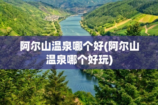 阿尔山温泉哪个好(阿尔山温泉哪个好玩)