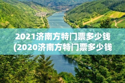 2021济南方特门票多少钱(2020济南方特门票多少钱)