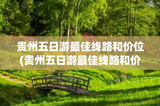 贵州五日游最佳线路和价位(贵州五日游最佳线路和价位(五星宾馆))