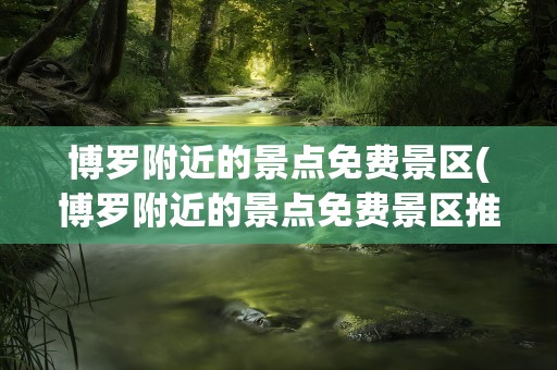 博罗附近的景点免费景区(博罗附近的景点免费景区推荐)