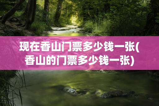 现在香山门票多少钱一张(香山的门票多少钱一张)