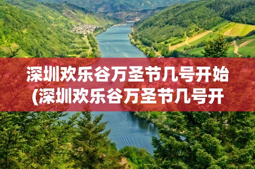 深圳欢乐谷万圣节几号开始(深圳欢乐谷万圣节几号开始的)