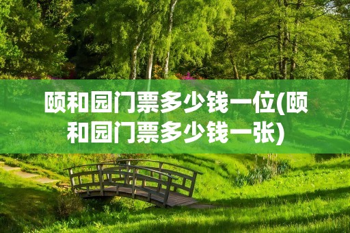 颐和园门票多少钱一位(颐和园门票多少钱一张)