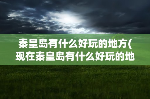 秦皇岛有什么好玩的地方(现在秦皇岛有什么好玩的地方)