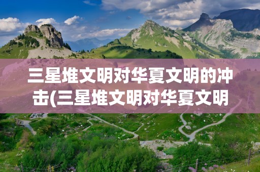 三星堆文明对华夏文明的冲击(三星堆文明对华夏文明的冲击知乎)
