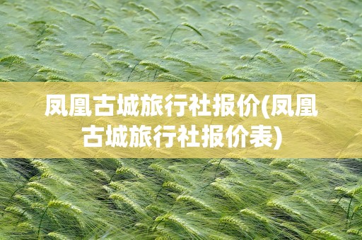 凤凰古城旅行社报价(凤凰古城旅行社报价表)