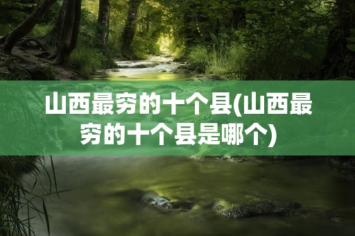 山西最穷的十个县(山西最穷的十个县是哪个)