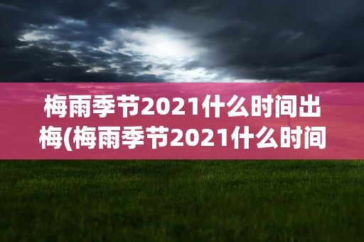 梅雨季节2021什么时间出梅(梅雨季节2021什么时间出梅花)