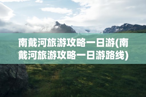 南戴河旅游攻略一日游(南戴河旅游攻略一日游路线)