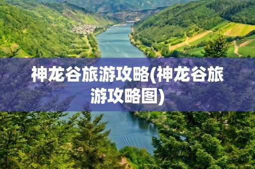 神龙谷旅游攻略(神龙谷旅游攻略图)