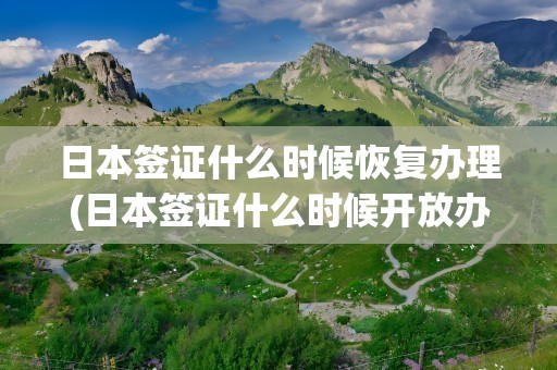 日本签证什么时候恢复办理(日本签证什么时候开放办理)