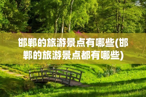 邯郸的旅游景点有哪些(邯郸的旅游景点都有哪些)