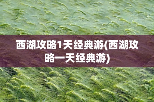 西湖攻略1天经典游(西湖攻略一天经典游)