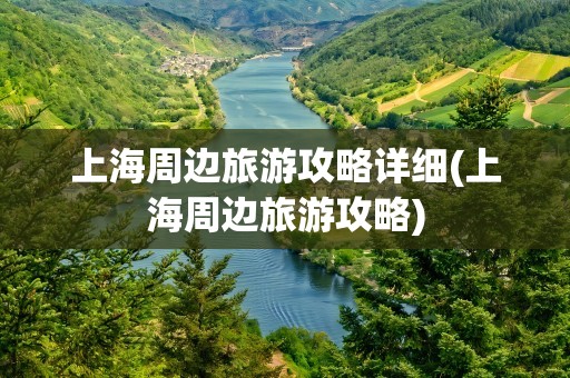 上海周边旅游攻略详细(上海周边旅游攻略)