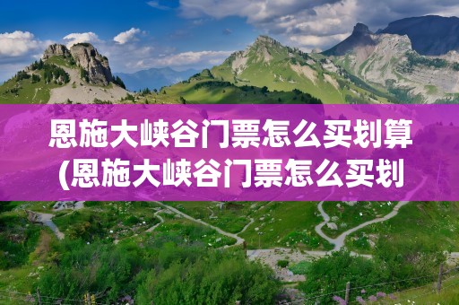 恩施大峡谷门票怎么买划算(恩施大峡谷门票怎么买划算一点)