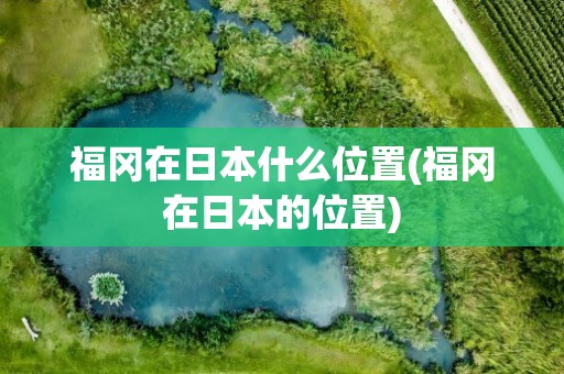 福冈在日本什么位置(福冈在日本的位置)
