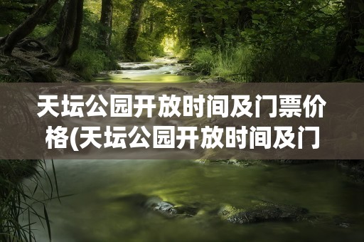天坛公园开放时间及门票价格(天坛公园开放时间及门票价格表)