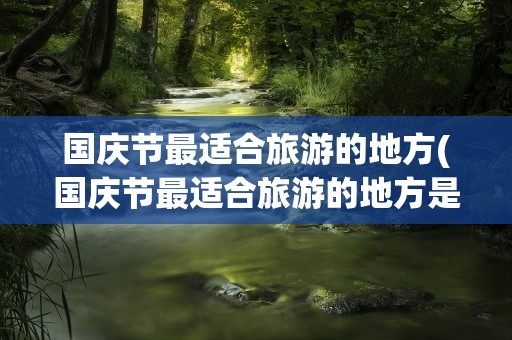 国庆节最适合旅游的地方(国庆节最适合旅游的地方是)