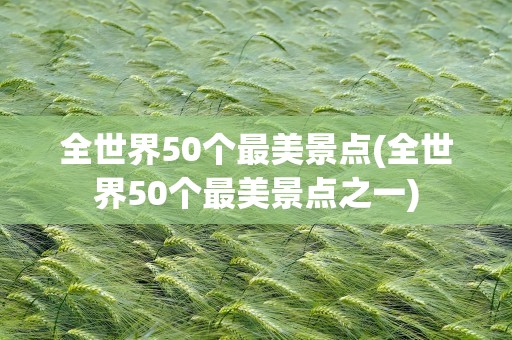 全世界50个最美景点(全世界50个最美景点之一)