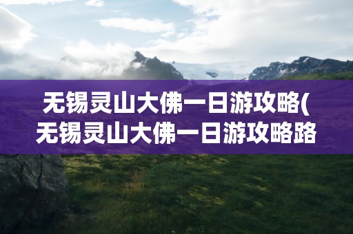 无锡灵山大佛一日游攻略(无锡灵山大佛一日游攻略路线)